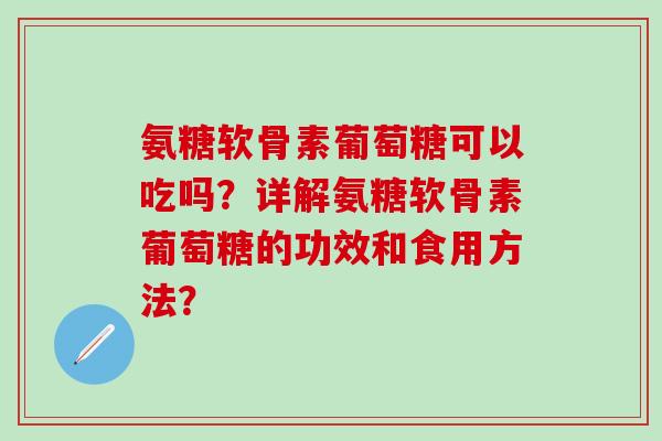 氨糖软骨素葡萄糖可以吃吗？详解氨糖软骨素葡萄糖的功效和食用方法？