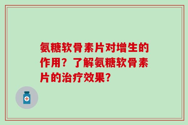 氨糖软骨素片对增生的作用？了解氨糖软骨素片的治疗效果？