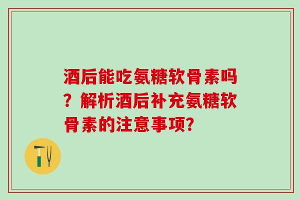 酒后能吃氨糖软骨素吗？解析酒后补充氨糖软骨素的注意事项？