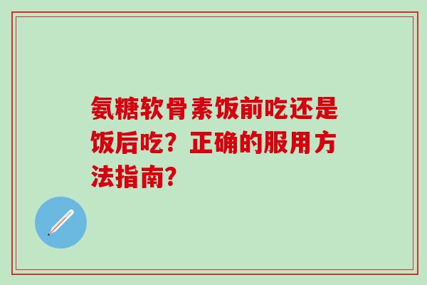 氨糖软骨素饭前吃还是饭后吃？正确的服用方法指南？