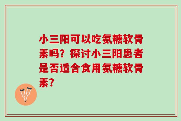 小三阳可以吃氨糖软骨素吗？探讨小三阳患者是否适合食用氨糖软骨素？