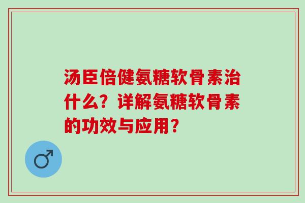 汤臣倍健氨糖软骨素什么?详解氨糖软骨素的功效与应用? 汤臣倍健氨糖软骨素什么?详解氨糖软骨素的功效与应用?