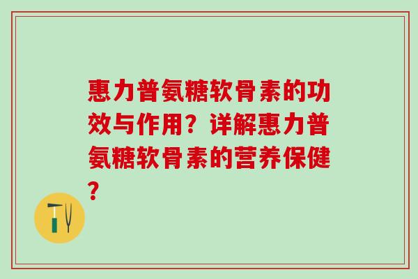 惠力普氨糖软骨素的功效与作用？详解惠力普氨糖软骨素的营养保健？