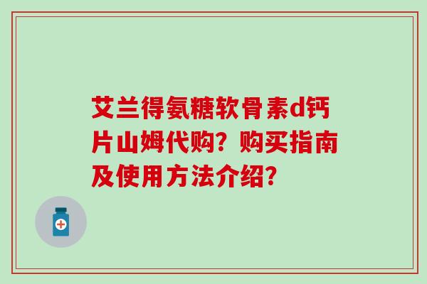 艾兰得氨糖软骨素d钙片山姆代购？购买指南及使用方法介绍？