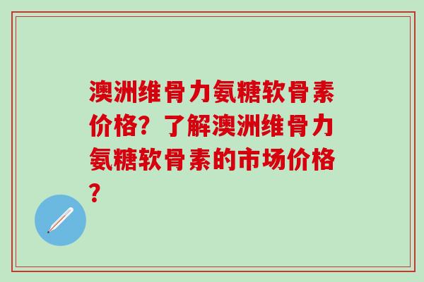 澳洲维骨力氨糖软骨素价格？了解澳洲维骨力氨糖软骨素的市场价格？