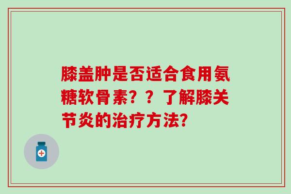 膝盖肿是否适合食用氨糖软骨素??了解膝的方法? 膝盖肿是否适合食用氨糖软骨素??了解膝的方法?