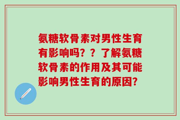 氨糖软骨素对男性生育有影响吗？？了解氨糖软骨素的作用及其可能影响男性生育的原因？