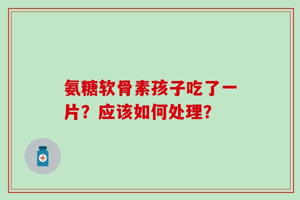 氨糖软骨素孩子吃了一片？应该如何处理？