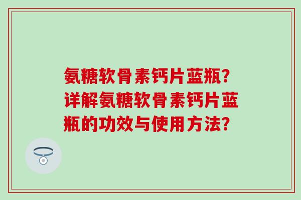 氨糖软骨素钙片蓝瓶？详解氨糖软骨素钙片蓝瓶的功效与使用方法？