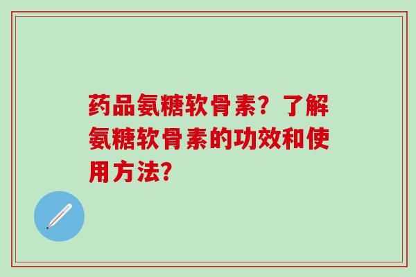 药品氨糖软骨素？了解氨糖软骨素的功效和使用方法？