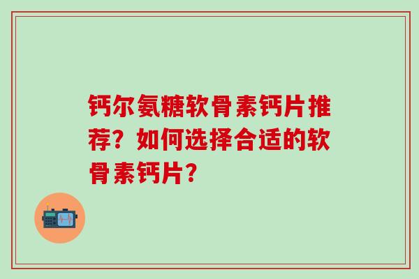 钙尔氨糖软骨素钙片推荐？如何选择合适的软骨素钙片？