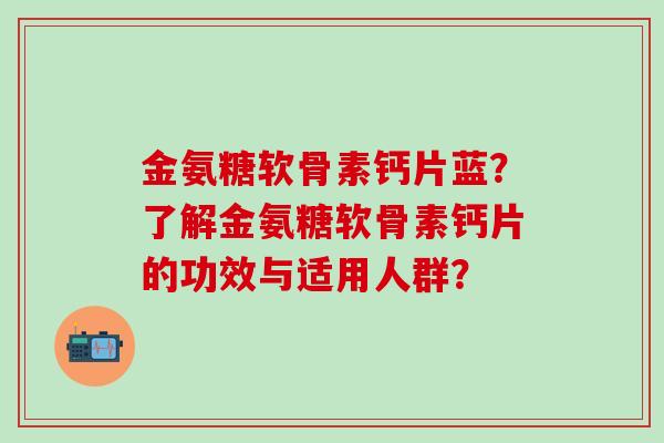 金氨糖软骨素钙片蓝？了解金氨糖软骨素钙片的功效与适用人群？