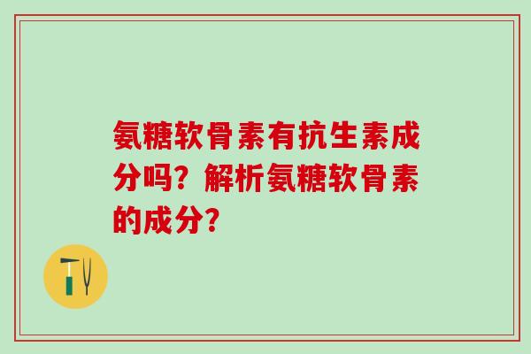 氨糖软骨素有抗生素成分吗？解析氨糖软骨素的成分？