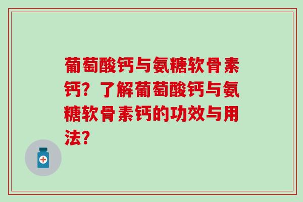 葡萄酸钙与氨糖软骨素钙？了解葡萄酸钙与氨糖软骨素钙的功效与用法？