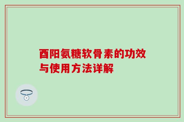 酉阳氨糖软骨素的功效与使用方法详解