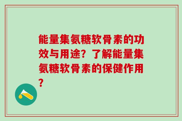 能量集氨糖软骨素的功效与用途?了解能量集氨糖软骨素的保健作用? 能量集氨糖软骨素的功效与用途?了解能量集氨糖软骨素的保健作用?