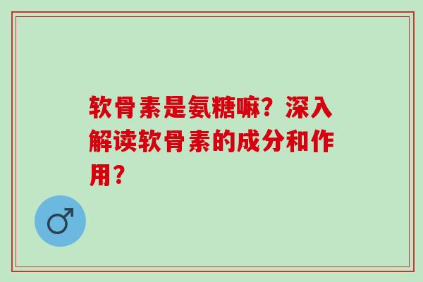 软骨素是氨糖嘛?深入解读软骨素的成分和作用? 软骨素是氨糖嘛?深入解读软骨素的成分和作用?