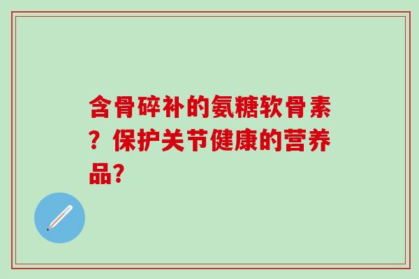 含骨碎补的氨糖软骨素?保护关节健康的营养品? 含骨碎补的氨糖软骨素?保护关节健康的营养品?