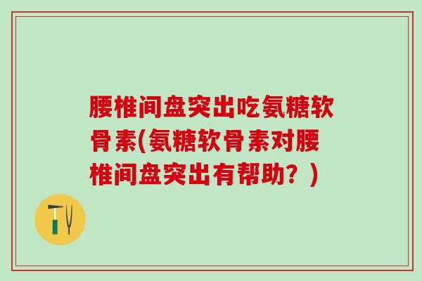腰椎间盘突出吃氨糖软骨素(氨糖软骨素对腰椎间盘突出有帮助?) 腰椎间盘突出吃氨糖软骨素(氨糖软骨素对腰椎间盘突出有帮助?)