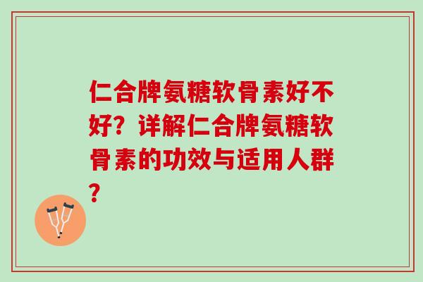仁合牌氨糖软骨素好不好？详解仁合牌氨糖软骨素的功效与适用人群？
