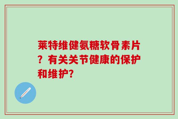 莱特维健氨糖软骨素片？有关关节健康的保护和维护？