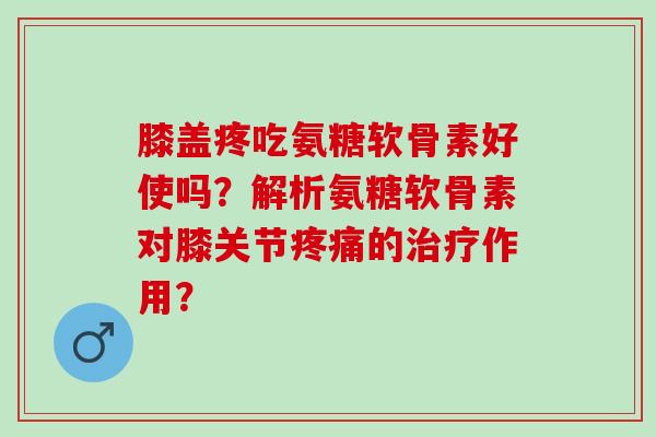 膝盖疼吃氨糖软骨素好使吗？解析氨糖软骨素对膝关节的作用？