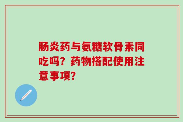 肠炎药与氨糖软骨素同吃吗？药物搭配使用注意事项？