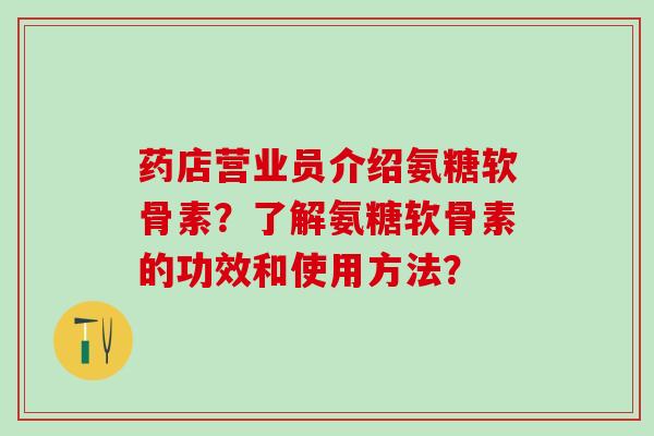 药店营业员介绍氨糖软骨素?了解氨糖软骨素的功效和使用方法? 药店营业员介绍氨糖软骨素?了解氨糖软骨素的功效和使用方法?