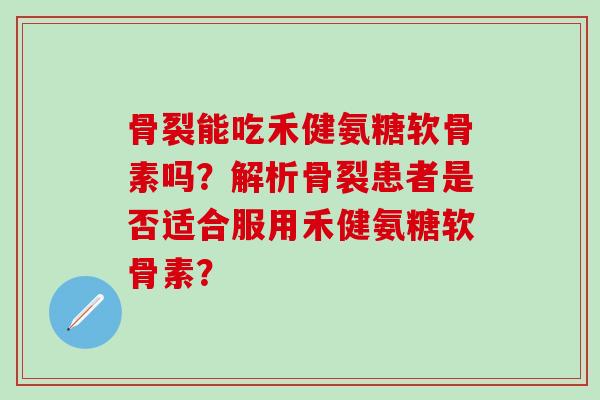 骨裂能吃禾健氨糖软骨素吗？解析骨裂患者是否适合服用禾健氨糖软骨素？