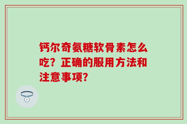 钙尔奇氨糖软骨素怎么吃?正确的服用方法和注意事项? 钙尔奇氨糖软骨素怎么吃?正确的服用方法和注意事项?