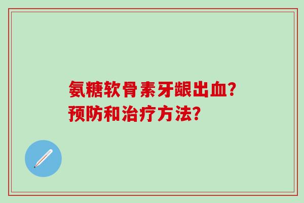 氨糖软骨素牙龈出?和方法? 氨糖软骨素牙龈出?和方法?