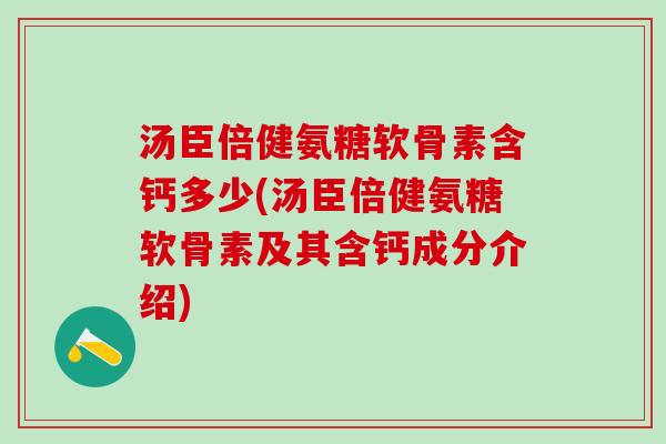 汤臣倍健氨糖软骨素含钙多少(汤臣倍健氨糖软骨素及其含钙成分介绍)