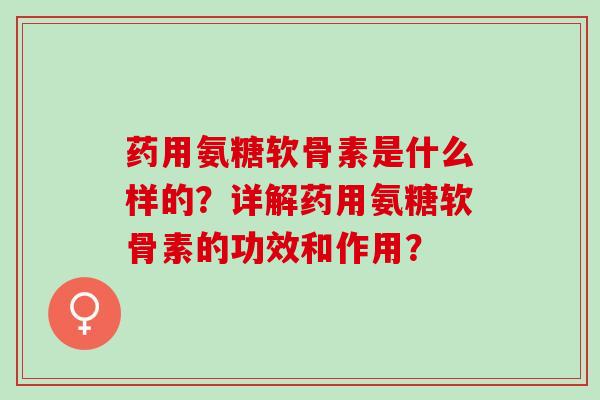药用氨糖软骨素是什么样的?详解药用氨糖软骨素的功效和作用? 药用氨糖软骨素是什么样的?详解药用氨糖软骨素的功效和作用?