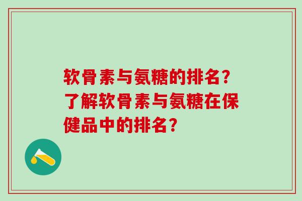 软骨素与氨糖的排名？了解软骨素与氨糖在保健品中的排名？