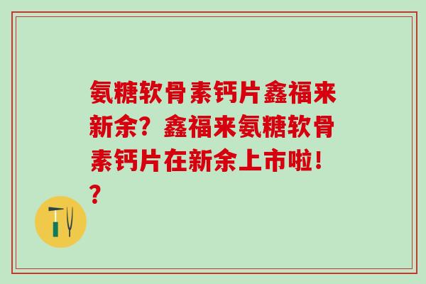 氨糖软骨素钙片鑫福来新余？鑫福来氨糖软骨素钙片在新余上市啦！？