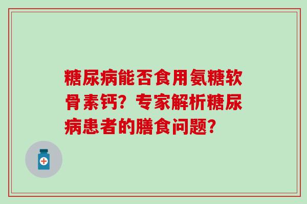 糖尿病能否食用氨糖软骨素钙？专家解析糖尿病患者的膳食问题？