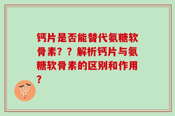 钙片是否能替代氨糖软骨素？？解析钙片与氨糖软骨素的区别和作用？