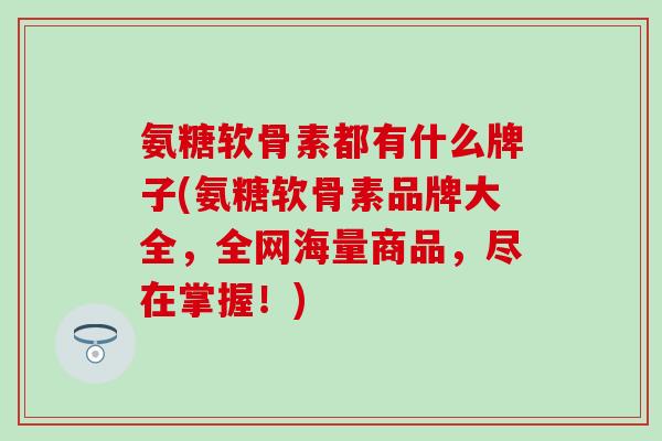 氨糖软骨素都有什么牌子(氨糖软骨素品牌大全，全网海量商品，尽在掌握！)