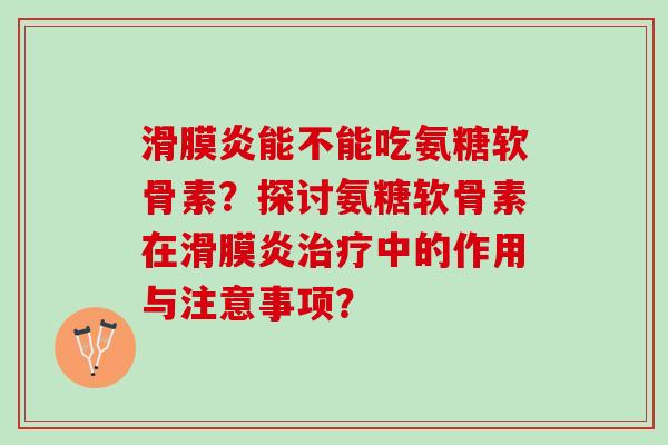 滑膜炎能不能吃氨糖软骨素？探讨氨糖软骨素在滑膜炎治疗中的作用与注意事项？