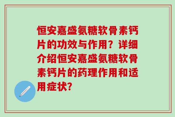 恒安嘉盛氨糖软骨素钙片的功效与作用？详细介绍恒安嘉盛氨糖软骨素钙片的药理作用和适用症状？