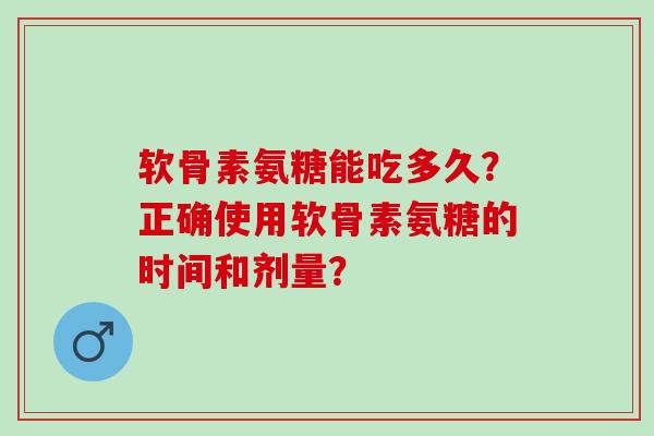 软骨素氨糖能吃多久？正确使用软骨素氨糖的时间和剂量？