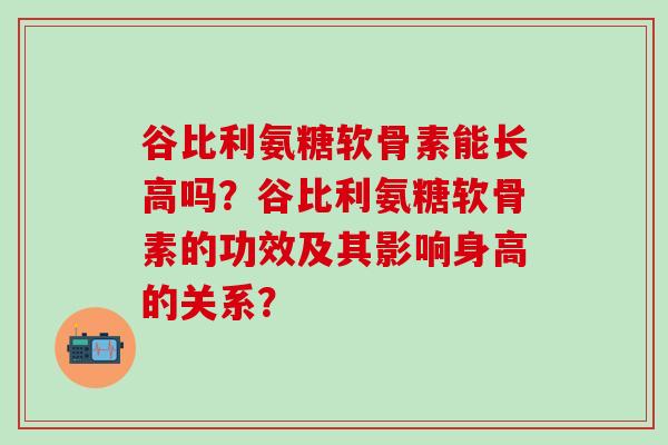 谷比利氨糖软骨素能长高吗？谷比利氨糖软骨素的功效及其影响身高的关系？
