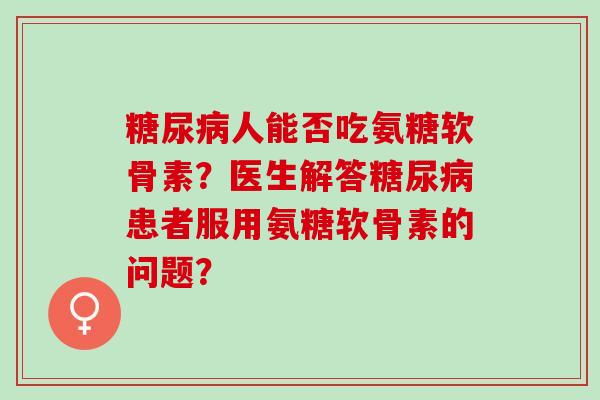 糖尿病人能否吃氨糖软骨素？医生解答糖尿病患者服用氨糖软骨素的问题？