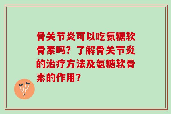 骨关节炎可以吃氨糖软骨素吗？了解骨关节炎的治疗方法及氨糖软骨素的作用？