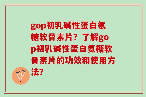 gop初乳碱性蛋白氨糖软骨素片?了解gop初乳碱性蛋白氨糖软骨素片的功效和使用方法? gop初乳碱性蛋白氨糖软骨素片?了解gop初乳碱性蛋白氨糖软骨素片的功效和使用方法?