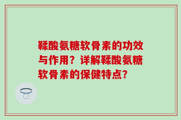 鞣酸氨糖软骨素的功效与作用？详解鞣酸氨糖软骨素的保健特点？