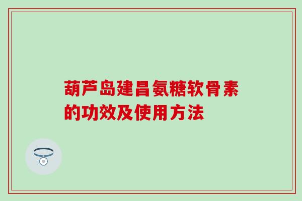葫芦岛建昌氨糖软骨素的功效及使用方法