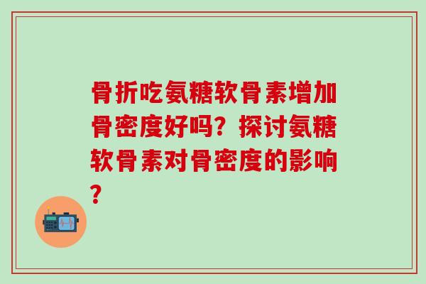 骨折吃氨糖软骨素增加骨密度好吗？探讨氨糖软骨素对骨密度的影响？