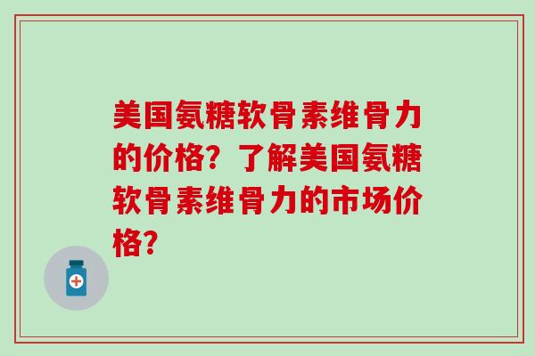 美国氨糖软骨素维骨力的价格？了解美国氨糖软骨素维骨力的市场价格？