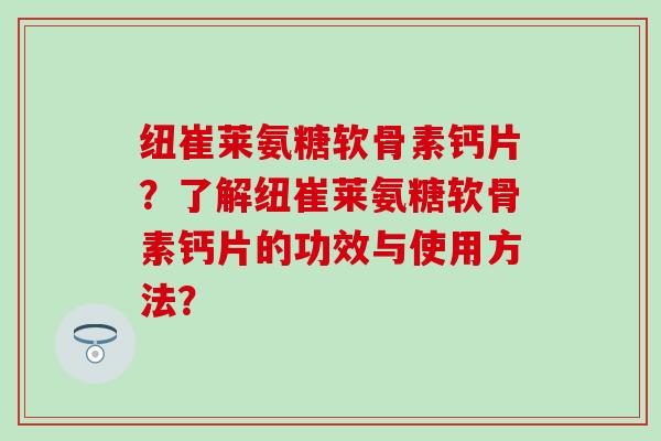 纽崔莱氨糖软骨素钙片？了解纽崔莱氨糖软骨素钙片的功效与使用方法？